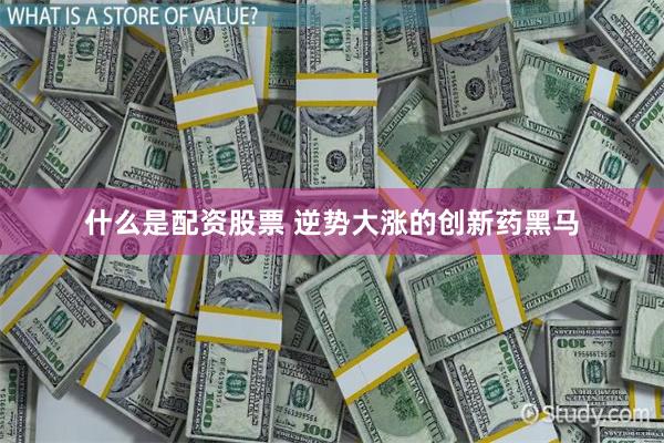 什么是配资股票 逆势大涨的创新药黑马