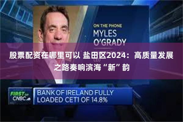 股票配资在哪里可以 盐田区2024：高质量发展之路奏响滨海“新”韵