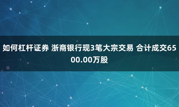 如何杠杆证券 浙商银行现3笔大宗交易 合计成交6500.00万股