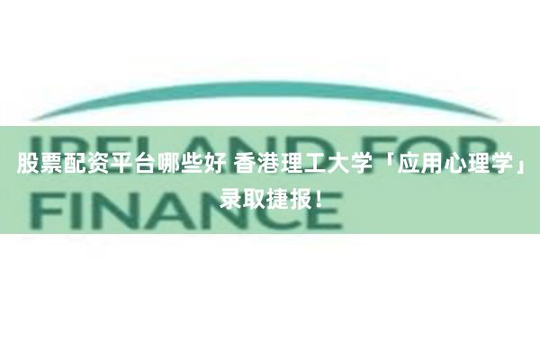 股票配资平台哪些好 香港理工大学「应用心理学」录取捷报！