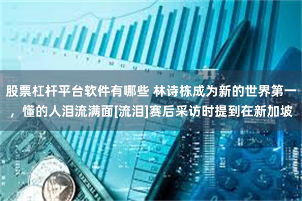 股票杠杆平台软件有哪些 林诗栋成为新的世界第一，懂的人泪流满面[流泪]赛后采访时提到在新加坡