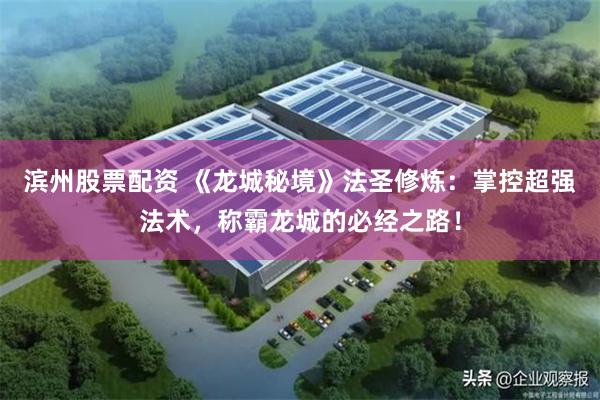 滨州股票配资 《龙城秘境》法圣修炼：掌控超强法术，称霸龙城的必经之路！