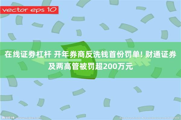 在线证劵杠杆 开年券商反洗钱首份罚单! 财通证券及两高管被罚超200万元