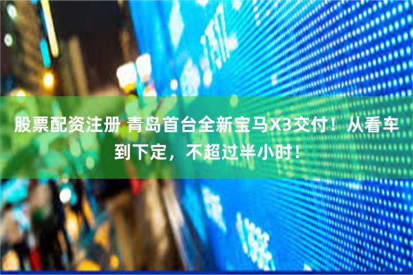 股票配资注册 青岛首台全新宝马X3交付！从看车到下定，不超过半小时！