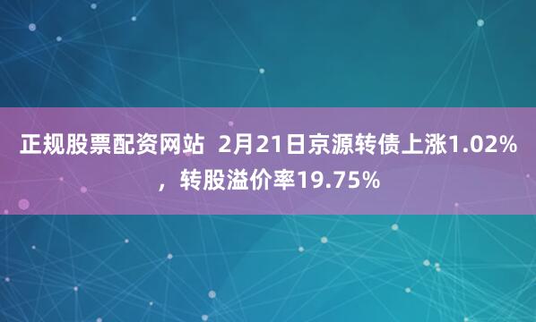 正规股票配资网站  2月21日京源转债上涨1.02%，转股溢价率19.75%