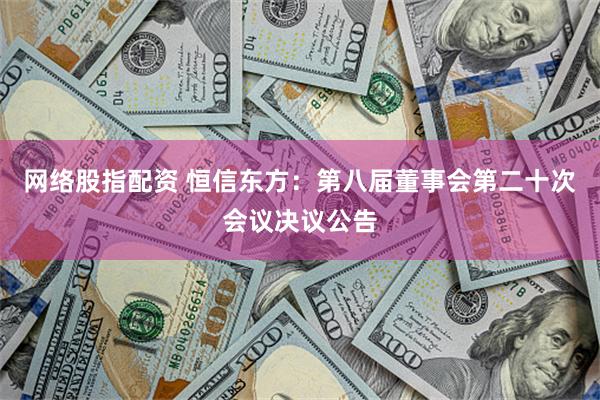 网络股指配资 恒信东方：第八届董事会第二十次会议决议公告