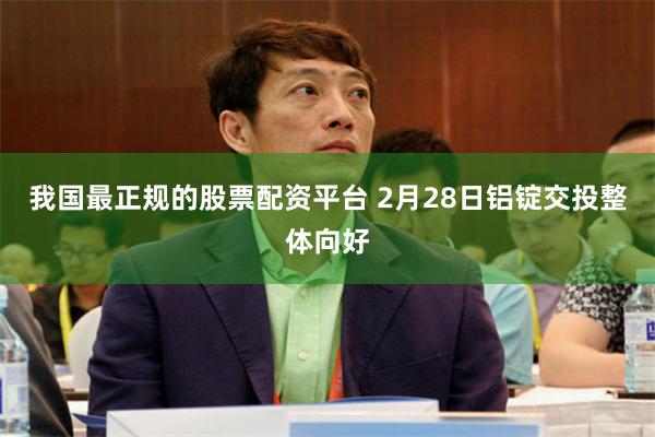 我国最正规的股票配资平台 2月28日铝锭交投整体向好