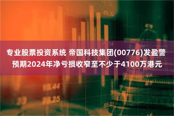 专业股票投资系统 帝国科技集团(00776)发盈警 预期2024年净亏损收窄至不少于4100万港元