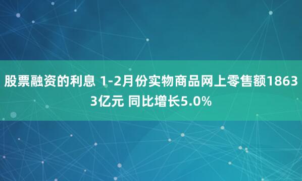 股票融资的利息 1-2月份实物商品网上零售额18633亿元 同比增长5.0%