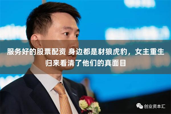 服务好的股票配资 身边都是豺狼虎豹，女主重生归来看清了他们的真面目