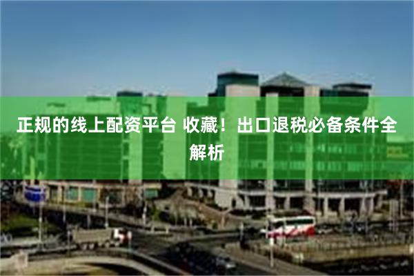 正规的线上配资平台 收藏！出口退税必备条件全解析