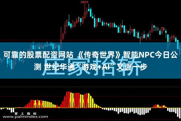 可靠的股票配资网站 《传奇世界》智能NPC今日公测 世纪华通“游戏+AI”又迈一步