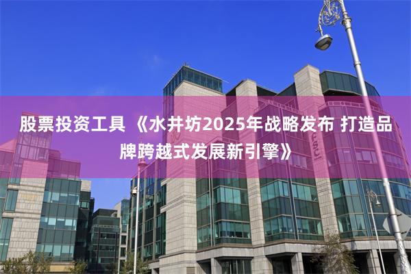 股票投资工具 《水井坊2025年战略发布 打造品牌跨越式发展新引擎》