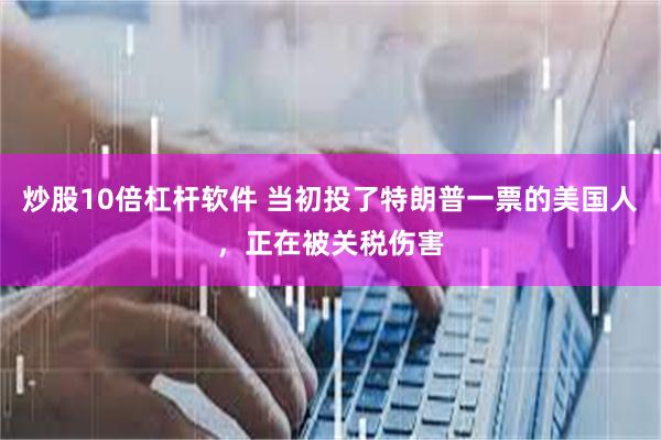 炒股10倍杠杆软件 当初投了特朗普一票的美国人，正在被关税伤害
