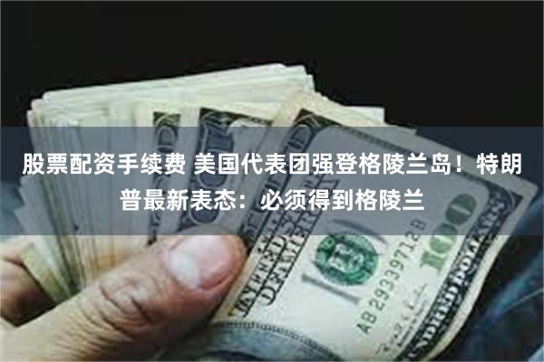 股票配资手续费 美国代表团强登格陵兰岛！特朗普最新表态：必须得到格陵兰