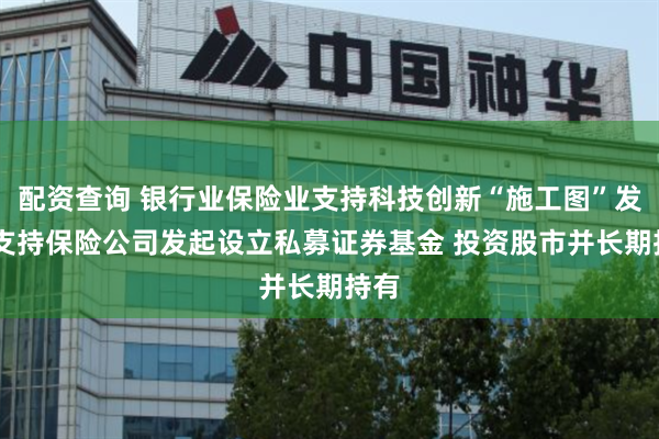 配资查询 银行业保险业支持科技创新“施工图”发布 支持保险公司发起设立私募证券基金 投资股市并长期持有