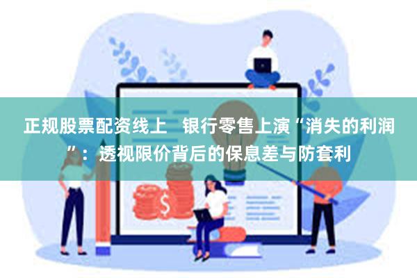 正规股票配资线上   银行零售上演“消失的利润”：透视限价背后的保息差与防套利