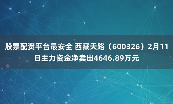 股票配资平台最安全 西藏天路（600326）2月11日主力资金净卖出4646.89万元