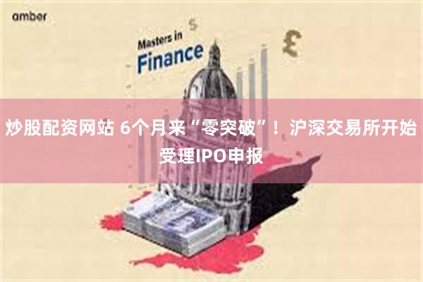 炒股配资网站 6个月来“零突破”！沪深交易所开始受理IPO申报