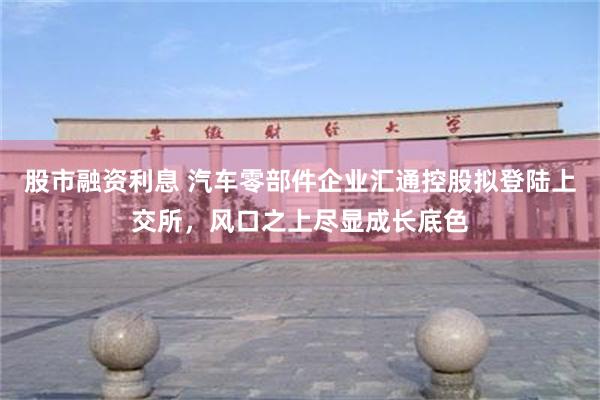 股市融资利息 汽车零部件企业汇通控股拟登陆上交所，风口之上尽显成长底色