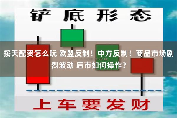 按天配资怎么玩 欧盟反制！中方反制！商品市场剧烈波动 后市如何操作？
