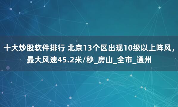 十大炒股软件排行 北京13个区出现10级以上阵风，最大风速45.2米/秒_房山_全市_通州