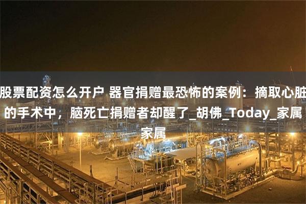 股票配资怎么开户 器官捐赠最恐怖的案例：摘取心脏的手术中，脑死亡捐赠者却醒了_胡佛_Today_家属