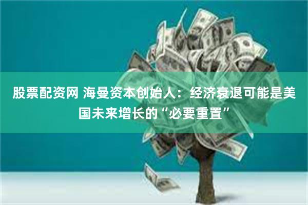 股票配资网 海曼资本创始人：经济衰退可能是美国未来增长的“必要重置”
