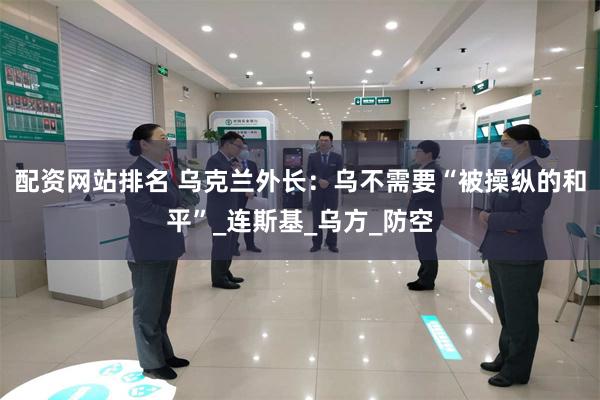配资网站排名 乌克兰外长：乌不需要“被操纵的和平”_连斯基_乌方_防空