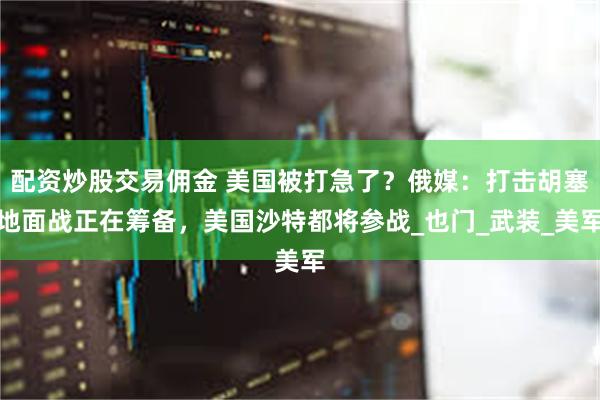 配资炒股交易佣金 美国被打急了？俄媒：打击胡塞地面战正在筹备，美国沙特都将参战_也门_武装_美军
