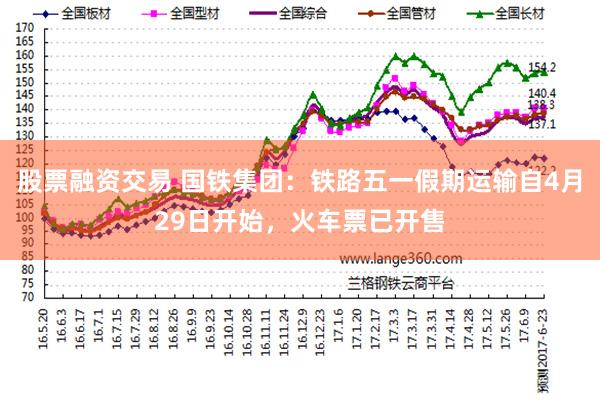 股票融资交易 国铁集团：铁路五一假期运输自4月29日开始，火车票已开售