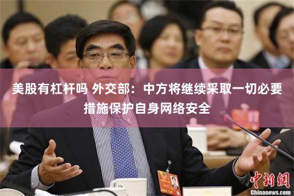 美股有杠杆吗 外交部：中方将继续采取一切必要措施保护自身网络安全