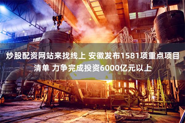 炒股配资网站来找线上 安徽发布1581项重点项目清单 力争完成投资6000亿元以上