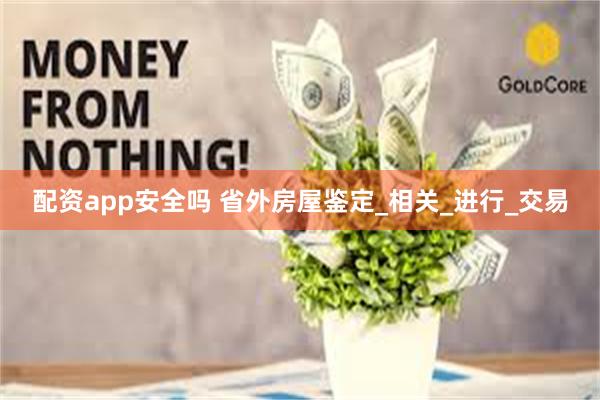 配资app安全吗 省外房屋鉴定_相关_进行_交易