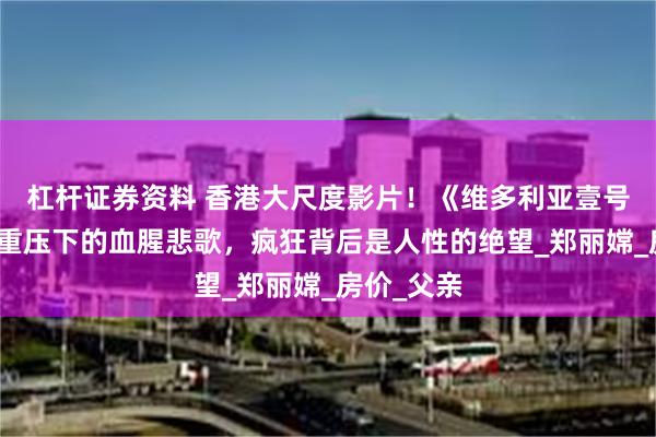 杠杆证券资料 香港大尺度影片！《维多利亚壹号》：楼价重压下的血腥悲歌，疯狂背后是人性的绝望_郑丽嫦_房价_父亲