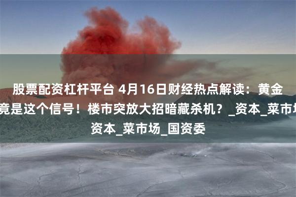 股票配资杠杆平台 4月16日财经热点解读：黄金疯涨背后竟是这个信号！楼市突放大招暗藏杀机？_资本_菜市场_国资委