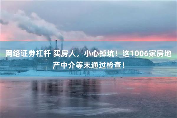 网络证劵杠杆 买房人，小心掉坑！这1006家房地产中介等未通过检查！