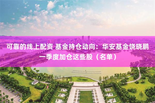 可靠的线上配资 基金持仓动向：华安基金饶晓鹏一季度加仓这些股（名单）