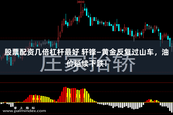 股票配资几倍杠杆最好 轩锋—黄金反复过山车，油价延续下跌！
