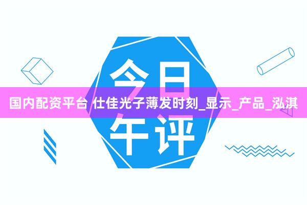 国内配资平台 仕佳光子薄发时刻_显示_产品_泓淇