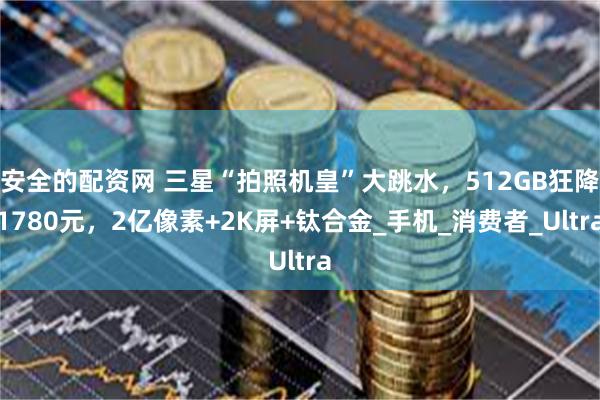 安全的配资网 三星“拍照机皇”大跳水，512GB狂降1780元，2亿像素+2K屏+钛合金_手机_消费者_Ultra