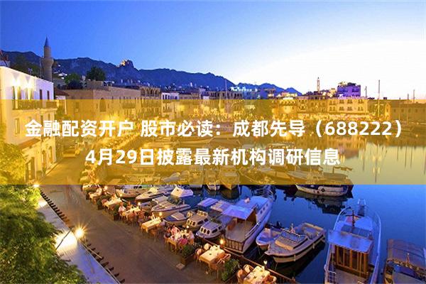 金融配资开户 股市必读：成都先导（688222）4月29日披露最新机构调研信息