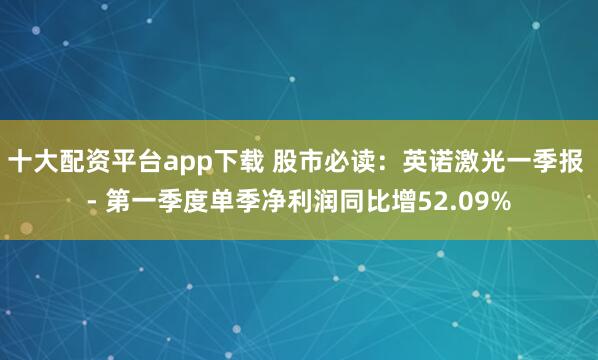 十大配资平台app下载 股市必读：英诺激光一季报 - 第一季度单季净利润同比增52.09%