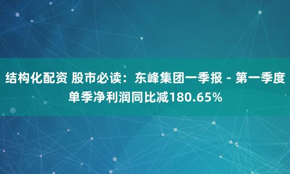 结构化配资 股市必读：东峰集团一季报 - 第一季度单季净利润同比减180.65%