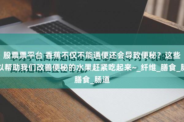 股票票平台 香蕉不仅不能通便还会导致便秘？这些可以帮助我们改善便秘的水果赶紧吃起来~_纤维_膳食_肠道