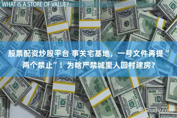 股票配资炒股平台 事关宅基地，一号文件再提“两个禁止”！为啥严禁城里人回村建房？