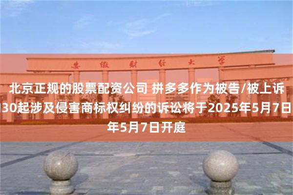 北京正规的股票配资公司 拼多多作为被告/被上诉人的30起涉及侵害商标权纠纷的诉讼将于2025年5月7日开庭