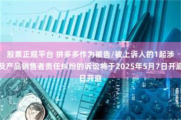 股票正规平台 拼多多作为被告/被上诉人的1起涉及产品销售者责任纠纷的诉讼将于2025年5月7日开庭