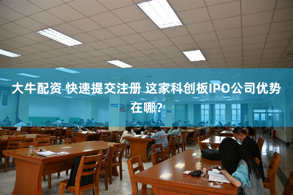大牛配资 快速提交注册 这家科创板IPO公司优势在哪？