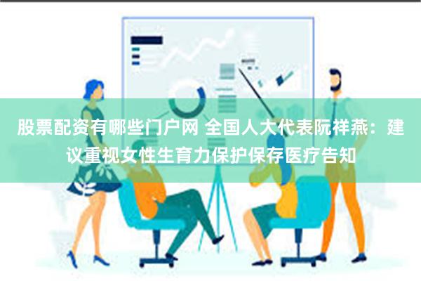股票配资有哪些门户网 全国人大代表阮祥燕：建议重视女性生育力保护保存医疗告知